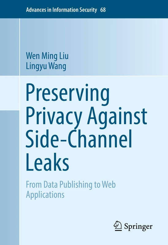 Preserving Privacy Against Side-Channel Leaks: From Data Publishing to Web Applications: 68 (Advances in Information Security, 68)