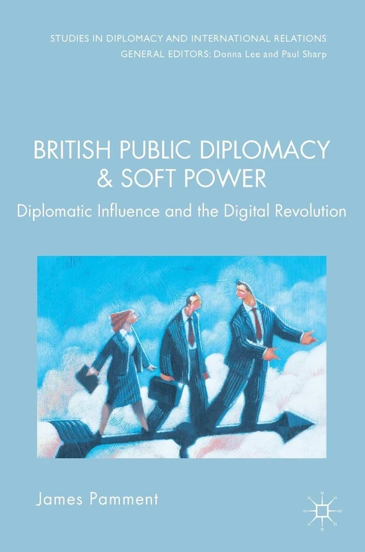 British Public Diplomacy and Soft Power: Diplomatic Influence and the Digital Revolution (Studies in Diplomacy and International Relations)