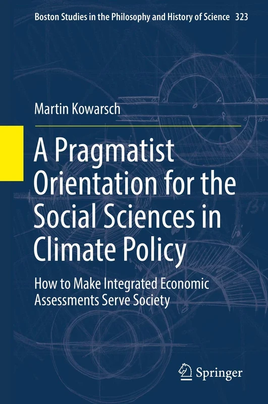 A Pragmatist Orientation for the Social Sciences in Climate Policy: How to Make Integrated Economic Assessments Serve Society: 323 (Boston Studies in the Philosophy and History of Science, 323)
