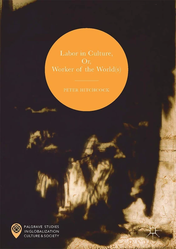 Labor in Culture, Or, Worker of the World(s) (Palgrave Studies in Globalization, Culture and Society)