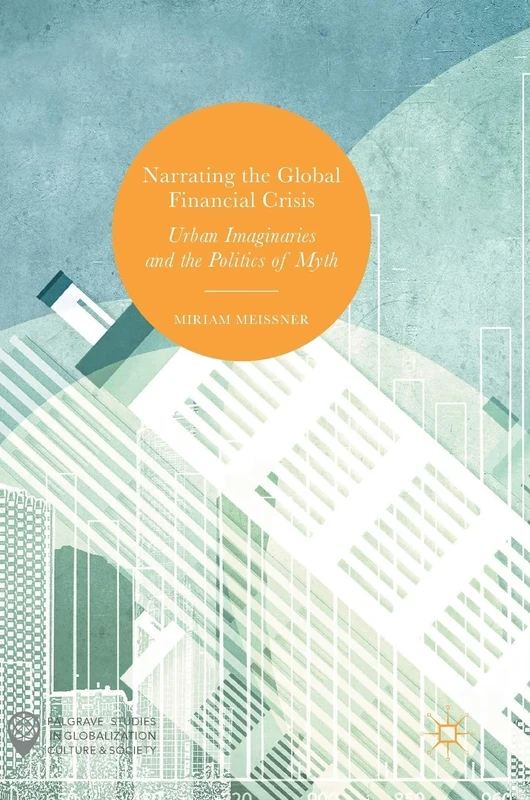 Narrating the Global Financial Crisis: Urban Imaginaries and the Politics of Myth (Palgrave Studies in Globalization, Culture and Society)