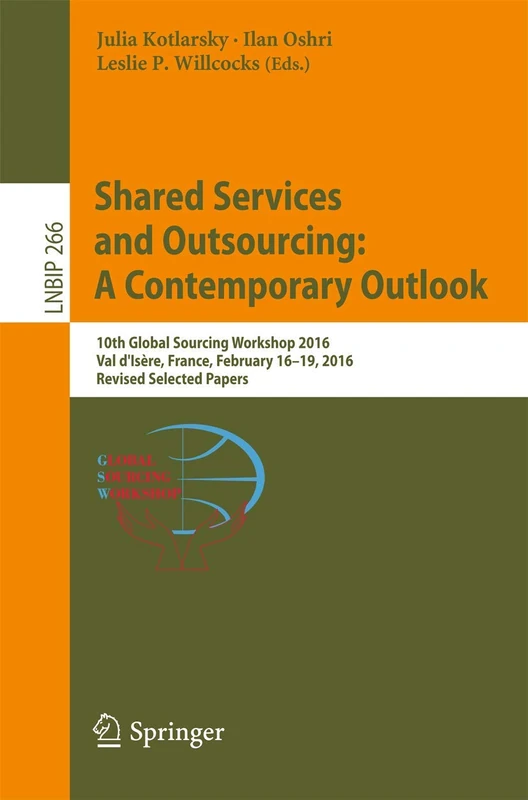Shared Services and Outsourcing: A Contemporary Outlook: 10th Global Sourcing Workshop 2016, Val d'Isère, France, February 16-19, 2016, Revised ... in Business Information Processing, 266)