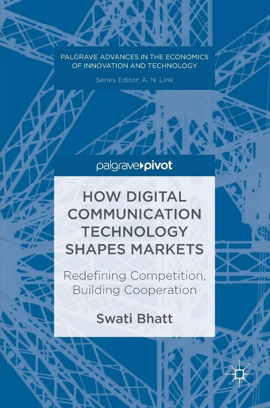 How Digital Communication Technology Shapes Markets: Redefining Competition, Building Cooperation (Palgrave Advances in the Economics of Innovation and Technology)