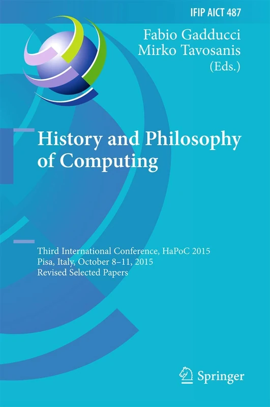 History and Philosophy of Computing: Third International Conference, HaPoC 2015, Pisa, Italy, October 8-11, 2015, Revised Selected Papers: 487 (IFIP ... and Communication Technology, 487)