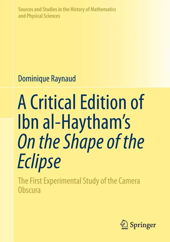 A Critical Edition of Ibn al-Haytham’s On the Shape of the Eclipse: The First Experimental Study of the Camera Obscura (Sources and Studies in the History of Mathematics and Physical Sciences)