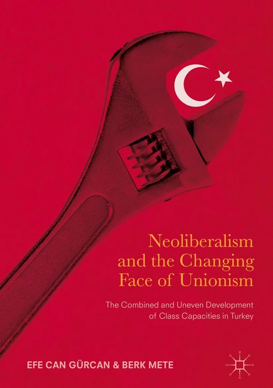 Neoliberalism and the Changing Face of Unionism: The Combined and Uneven Development of Class Capacities in Turkey