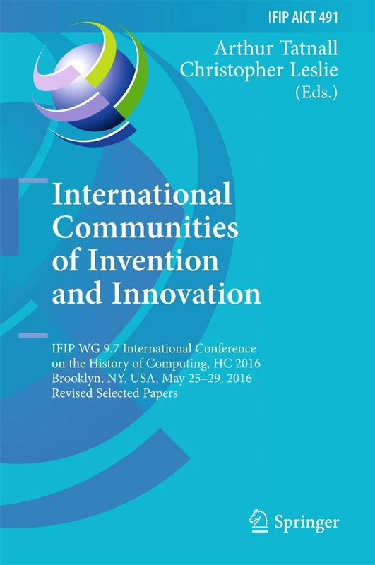 International Communities of Invention and Innovation: IFIP WG 9.7 International Conference on the History of Computing, HC 2016, Brooklyn, NY, USA, ... and Communication Technology, 491)