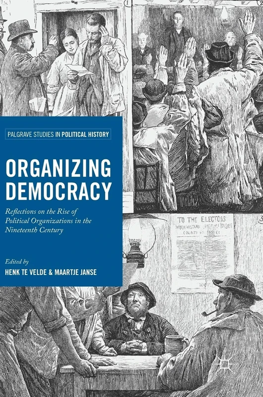 Organizing Democracy: Reflections on the Rise of Political Organizations in the Nineteenth Century (Palgrave Studies in Political History)