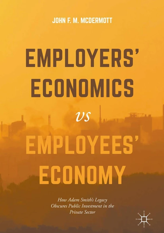 Employers’ Economics versus Employees’ Economy: How Adam Smith’s Legacy Obscures Public Investment in the Private Sector