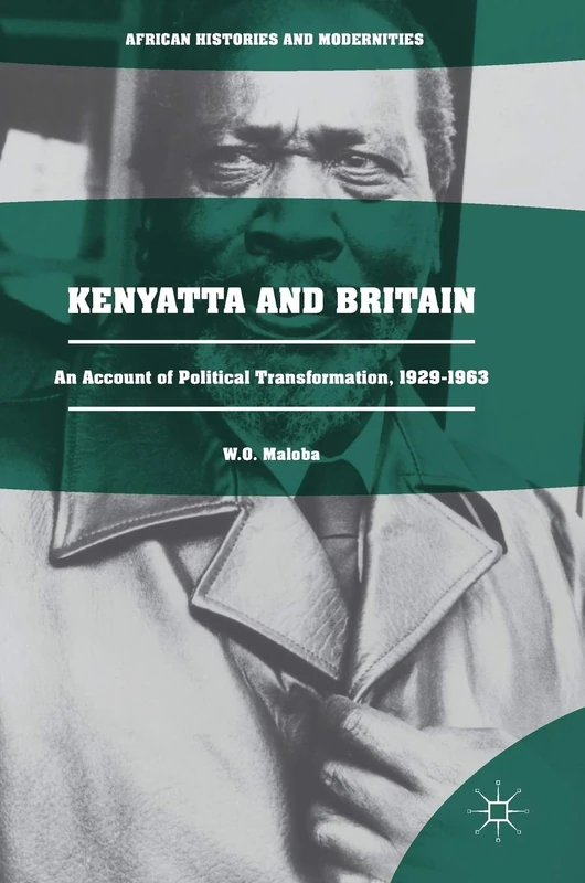 Kenyatta and Britain: An Account of Political Transformation, 1929-1963 (African Histories and Modernities)