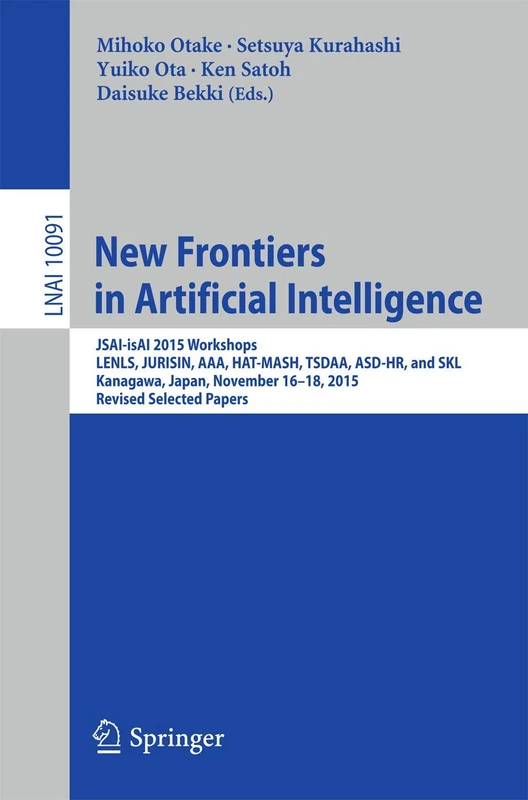 New Frontiers in Artificial Intelligence: JSAI-isAI 2015 Workshops, LENLS, JURISIN, AAA, HAT-MASH, TSDAA, ASD-HR, and SKL, Kanagawa, Japan, November ... (Lecture Notes in Computer Science, 10091)
