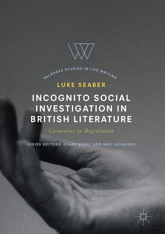 Incognito Social Investigation in British Literature: Certainties in Degradation (Palgrave Studies in Life Writing)