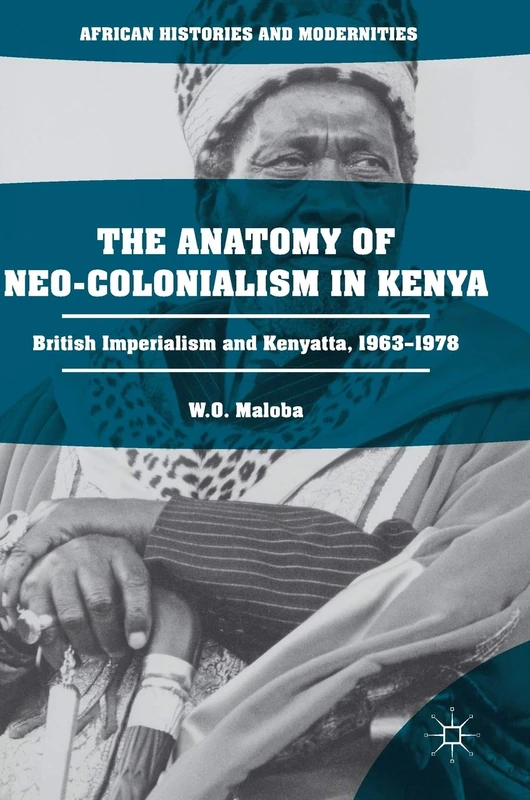 The Anatomy of Neo-Colonialism in Kenya: British Imperialism and Kenyatta, 1963–1978 (African Histories and Modernities)