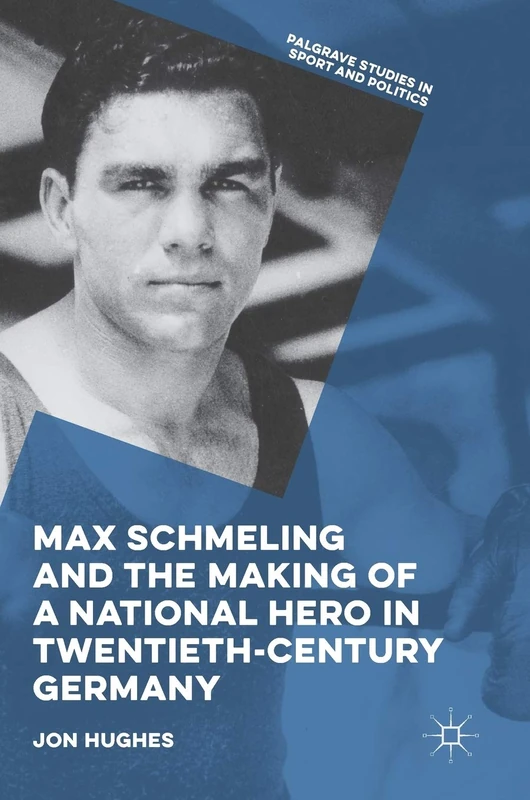 Max Schmeling and the Making of a National Hero in Twentieth-Century Germany (Palgrave Studies in Sport and Politics)