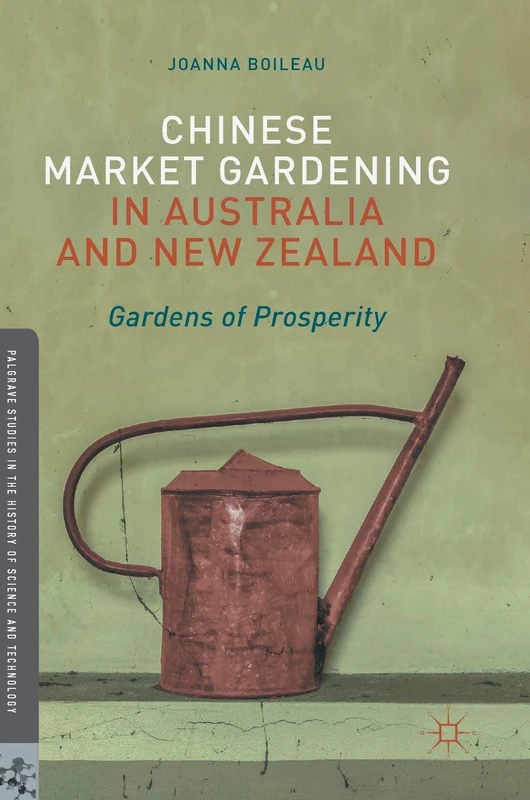 Chinese Market Gardening in Australia and New Zealand: Gardens of Prosperity (Palgrave Studies in the History of Science and Technology)