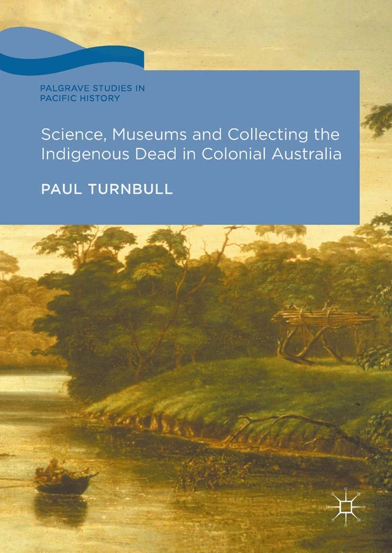 Science, Museums and Collecting the Indigenous Dead in Colonial Australia (Palgrave Studies in Pacific History)