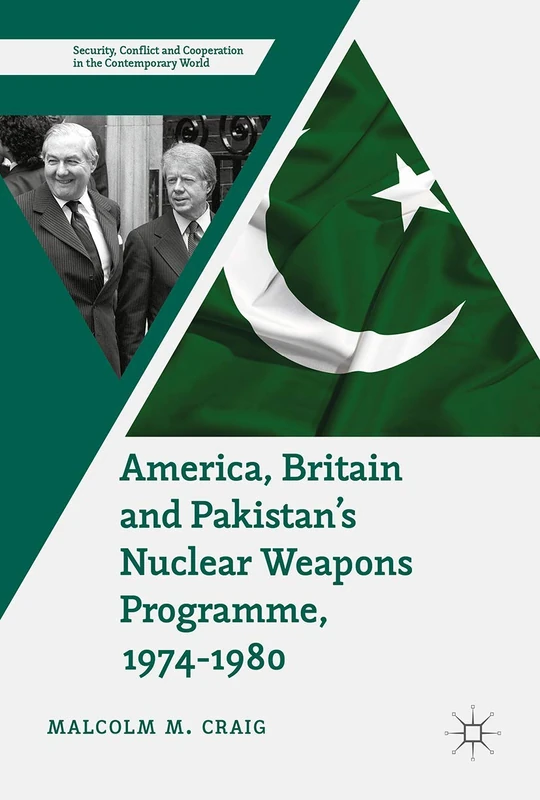 America, Britain and Pakistan’s Nuclear Weapons Programme, 1974-1980: A Dream of Nightmare Proportions (Security, Conflict and Cooperation in the Contemporary World)