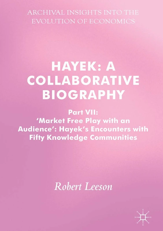 Hayek: A Collaborative Biography: Part VII, 'Market Free Play with an Audience': Hayek's Encounters with Fifty Knowledge Communities (Archival Insights into the Evolution of Economics)
