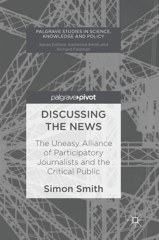 Discussing the News: The Uneasy Alliance of Participatory Journalists and the Critical Public (Palgrave Studies in Science, Knowledge and Policy)