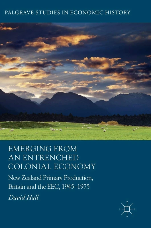 Emerging from an Entrenched Colonial Economy: New Zealand Primary Production, Britain and the EEC, 1945 - 1975 (Palgrave Studies in Economic History)