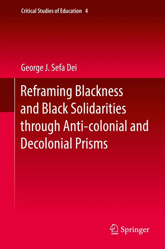 Reframing Blackness and Black Solidarities through Anti-colonial and Decolonial Prisms: 4 (Critical Studies of Education, 4)