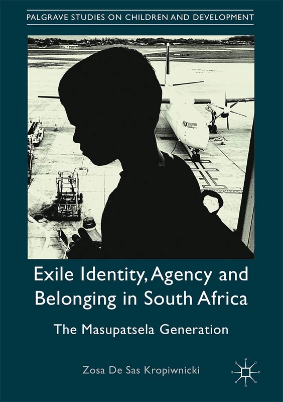Exile Identity, Agency and Belonging in South Africa: The Masupatsela Generation (Palgrave Studies on Children and Development)