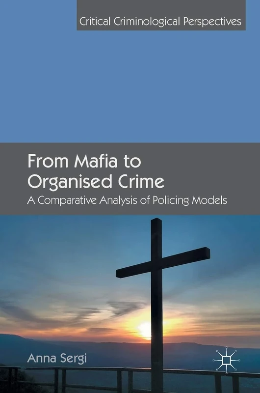 From Mafia to Organised Crime: A Comparative Analysis of Policing Models (Critical Criminological Perspectives)