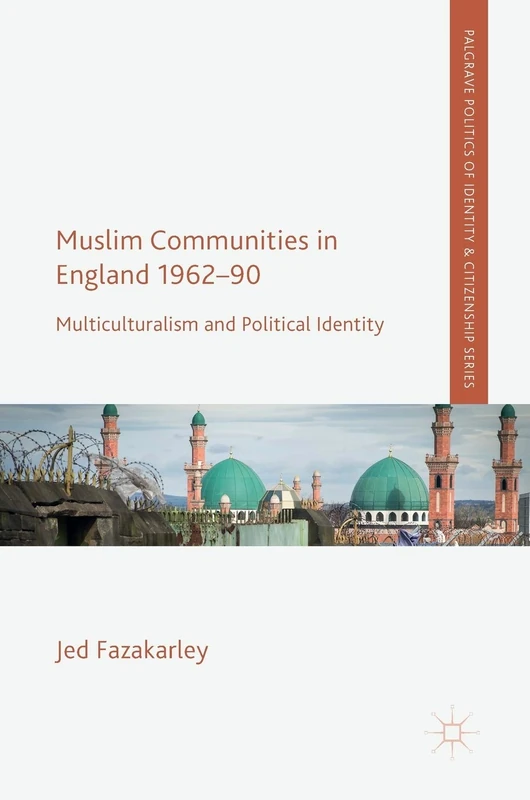 Muslim Communities in England 1962-90: Multiculturalism and Political Identity (Palgrave Politics of Identity and Citizenship Series)
