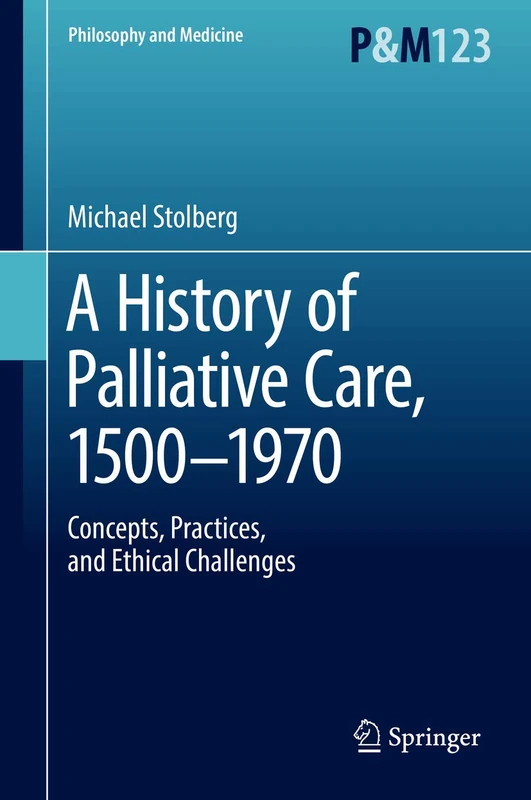 A History of Palliative Care, 1500-1970: Concepts, Practices, and Ethical challenges: 123 (Philosophy and Medicine, 123)