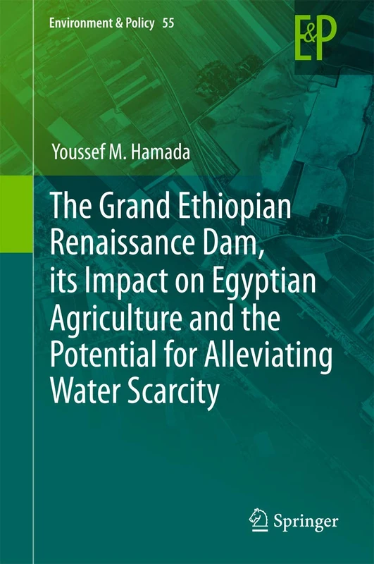 The Grand Ethiopian Renaissance Dam, its Impact on Egyptian Agriculture and the Potential for Alleviating Water Scarcity: 55 (Environment & Policy, 55)