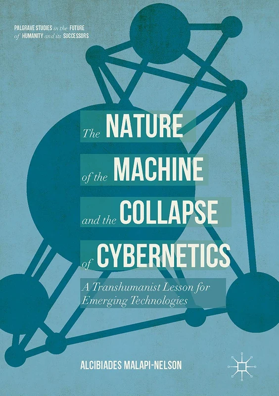 The Nature of the Machine and the Collapse of Cybernetics: A Transhumanist Lesson for Emerging Technologies (Palgrave Studies in the Future of Humanity and its Successors)