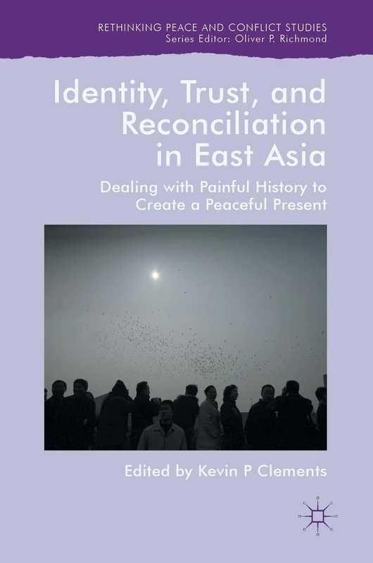 Identity, Trust, and Reconciliation in East Asia: Dealing with Painful History to Create a Peaceful Present (Rethinking Peace and Conflict Studies)