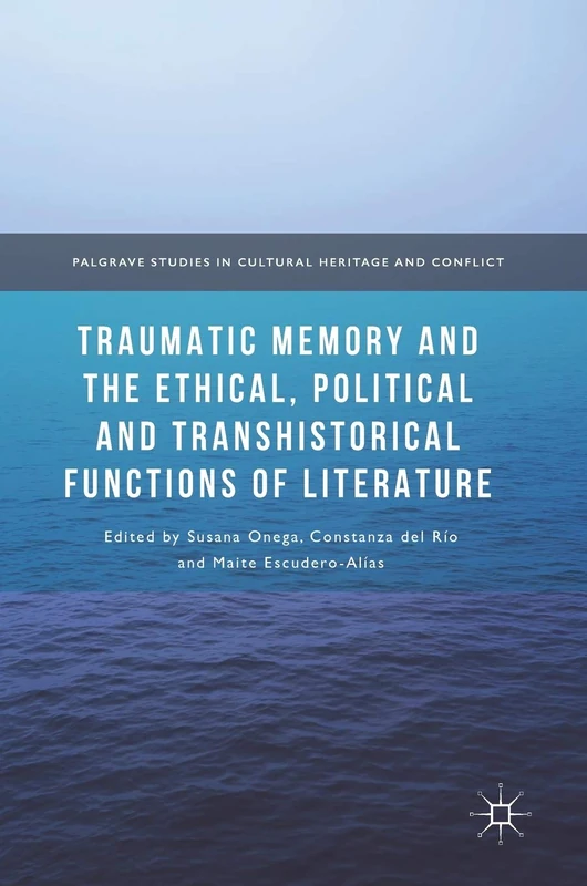 Traumatic Memory and the Ethical, Political and Transhistorical Functions of Literature (Palgrave Studies in Cultural Heritage and Conflict)