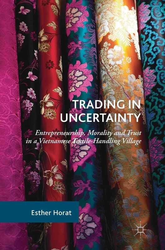 Trading in Uncertainty: Entrepreneurship, Morality and Trust in a Vietnamese Textile-Handling Village