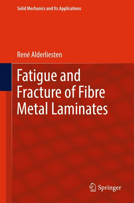 Fatigue and Fracture of Fibre Metal Laminates: 236 (Solid Mechanics and Its Applications, 236)