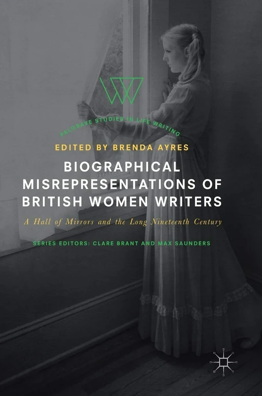 Biographical Misrepresentations of British Women Writers: A Hall of Mirrors and the Long Nineteenth Century (Palgrave Studies in Life Writing)