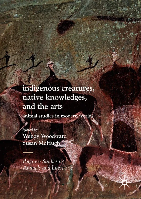 Indigenous Creatures, Native Knowledges, and the Arts: Animal Studies in Modern Worlds (Palgrave Studies in Animals and Literature)