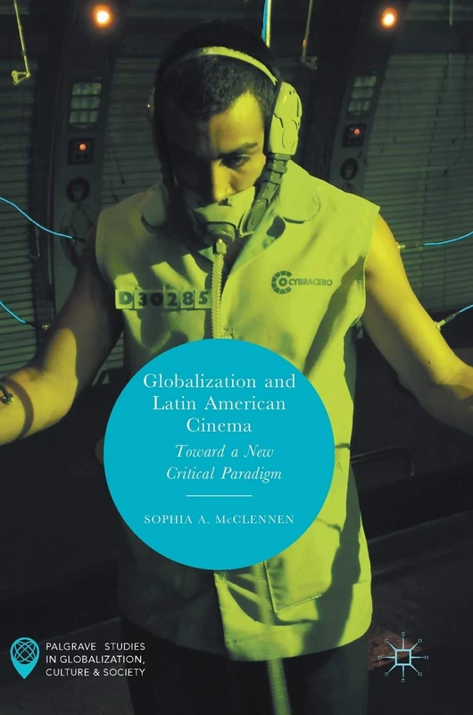 Globalization and Latin American Cinema: Toward a New Critical Paradigm (Palgrave Studies in Globalization, Culture and Society)