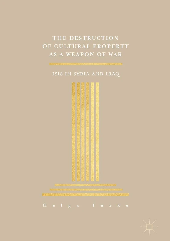 The Destruction of Cultural Property as a Weapon of War: ISIS in Syria and Iraq