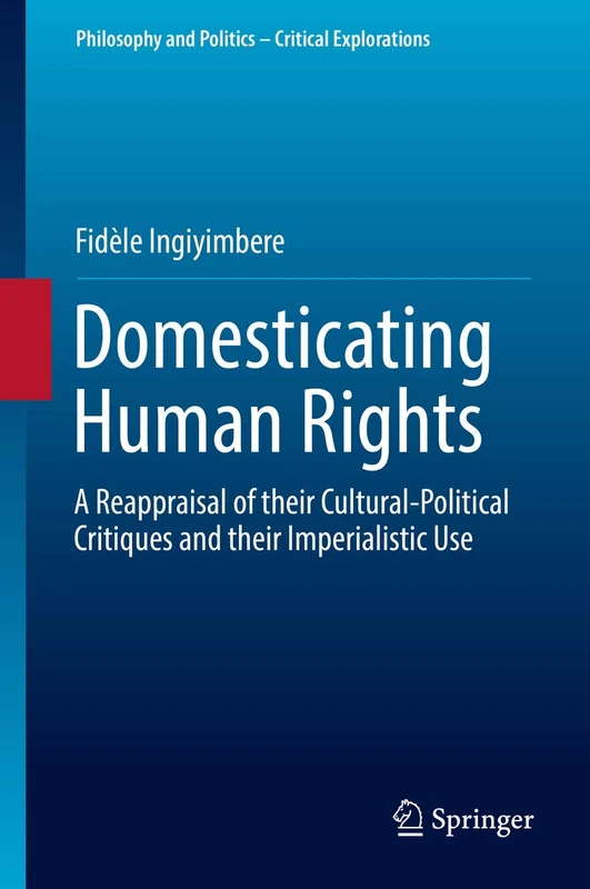 Domesticating Human Rights: A Reappraisal of their Cultural-Political Critiques and their Imperialistic Use: 4 (Philosophy and Politics - Critical Explorations, 4)