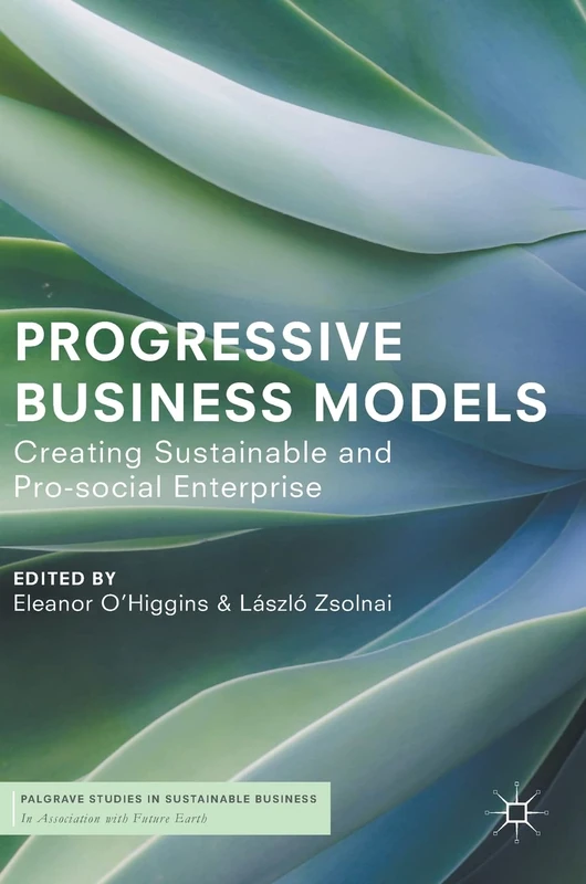 Progressive Business Models: Creating Sustainable and Pro-Social Enterprise (Palgrave Studies in Sustainable Business In Association with Future Earth)