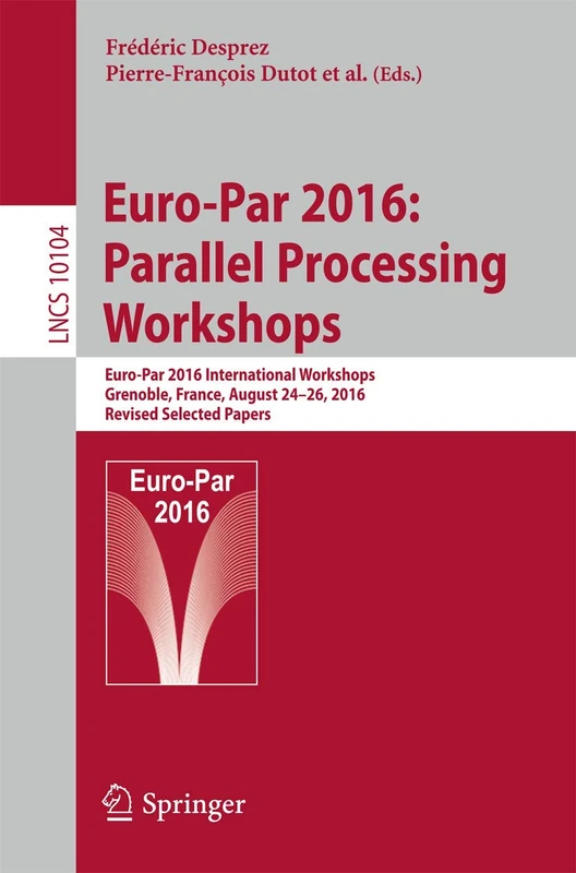 Euro-Par 2016: Parallel Processing Workshops: Euro-Par 2016 International Workshops, Grenoble, France, August 24-26, 2016, Revised Selected Papers: 10104 (Lecture Notes in Computer Science, 10104)