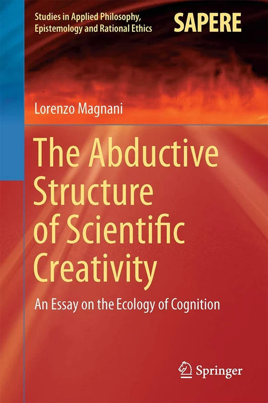 The Abductive Structure of Scientific Creativity: An Essay on the Ecology of Cognition: 37 (Studies in Applied Philosophy, Epistemology and Rational Ethics, 37)