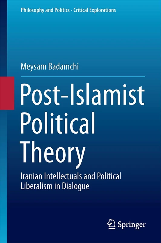 Post-Islamist Political Theory: Iranian Intellectuals and Political Liberalism in Dialogue: 5 (Philosophy and Politics - Critical Explorations, 5)