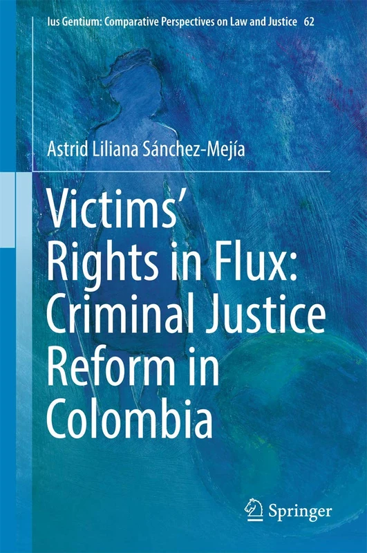 Victims’ Rights in Flux: Criminal Justice Reform in Colombia: 62 (Ius Gentium: Comparative Perspectives on Law and Justice, 62)