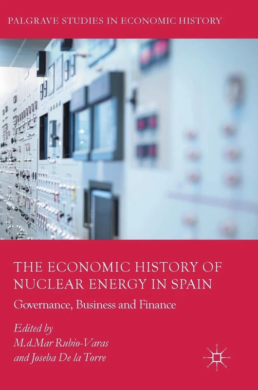 The Economic History of Nuclear Energy in Spain: Governance, Business and Finance (Palgrave Studies in Economic History)
