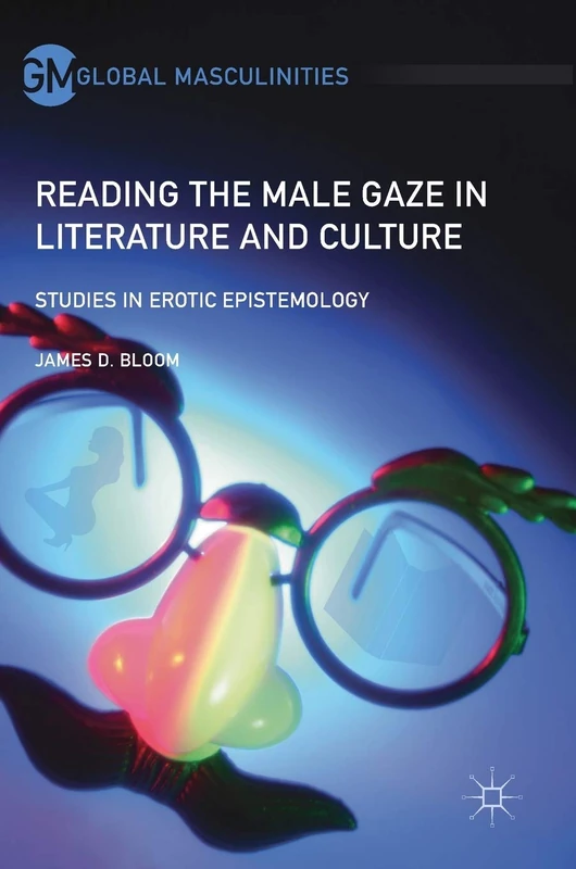 Reading the Male Gaze in Literature and Culture: Studies in Erotic Epistemology (Global Masculinities)