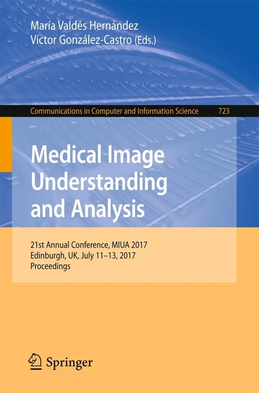 Medical Image Understanding and Analysis: 21st Annual Conference, MIUA 2017, Edinburgh, UK, July 11–13, 2017, Proceedings: 723 (Communications in Computer and Information Science, 723)