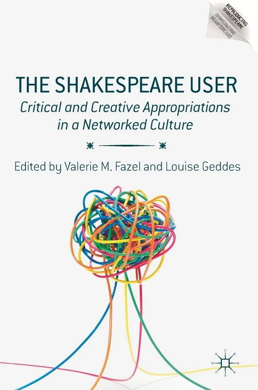 The Shakespeare User: Critical and Creative Appropriations in a Networked Culture (Reproducing Shakespeare)