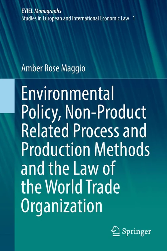 Environmental Policy, Non-Product Related Process and Production Methods and the Law of the World Trade Organization: 1 (European Yearbook of International Economic Law, 1)